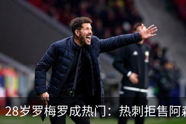 28岁罗梅罗成热门：热刺拒售阿森纳，马竞强势领跑